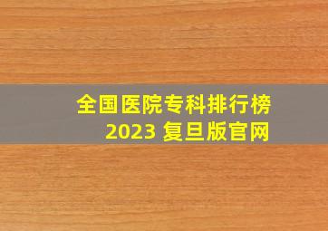 全国医院专科排行榜2023 复旦版官网